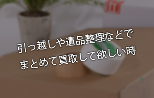 引っ越しや遺品整理などでまとめて買取して欲しい時